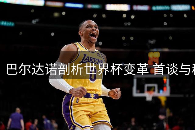 巴尔达诺剖析世界杯变革 首谈与穆帅恩怨：重掌皇马帅印前景扑朔迷离