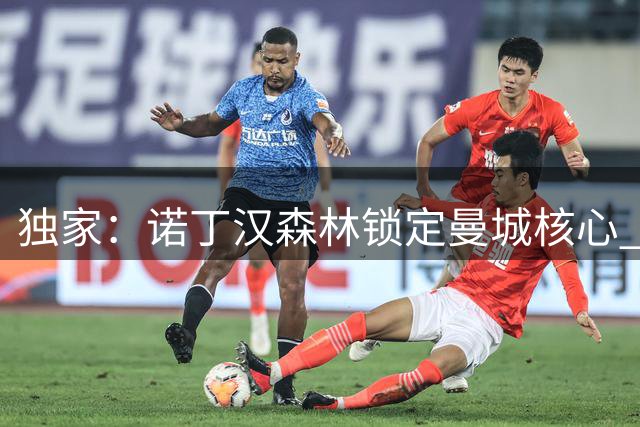 独家：诺丁汉森林锁定曼城核心 格拉斯纳钦点荷兰国脚补强中场